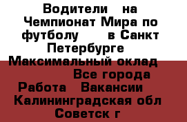 Водители D на Чемпионат Мира по футболу 2018 в Санкт-Петербурге › Максимальный оклад ­ 122 000 - Все города Работа » Вакансии   . Калининградская обл.,Советск г.